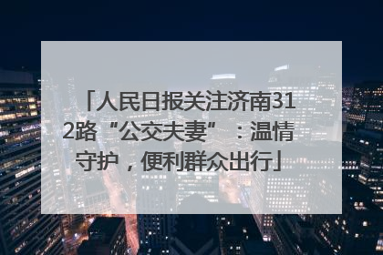 人民日报关注济南312路“公交夫妻”：温情守护，便利群众出行
