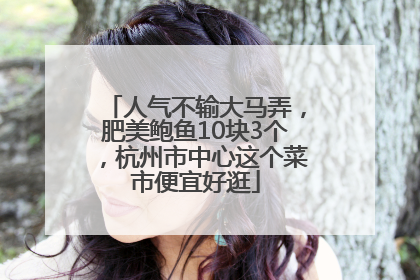 人气不输大马弄，肥美鲍鱼10块3个，杭州市中心这个菜市便宜好逛