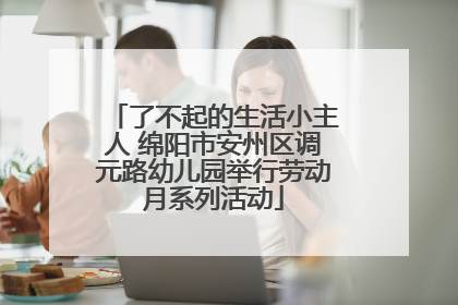 了不起的生活小主人 绵阳市安州区调元路幼儿园举行劳动月系列活动