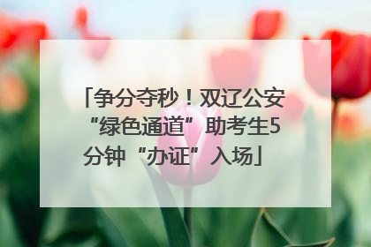 争分夺秒！双辽公安“绿色通道”助考生5分钟“办证”入场