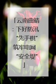 云南曲靖：下好防汛“先手棋” 筑牢电网“安全堤”