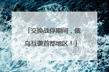 交换战俘期间，俄乌互袭首都地区！