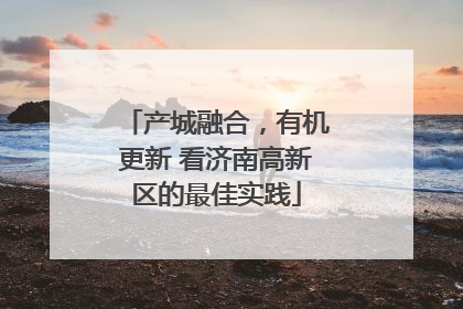 产城融合，有机更新 看济南高新区的最佳实践