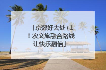 京郊好去处+1！农文旅融合路线让快乐翻倍