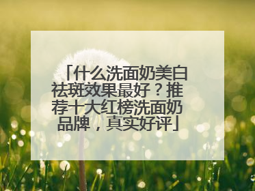 什么洗面奶美白祛斑效果最好？推荐十大红榜洗面奶品牌，真实好评