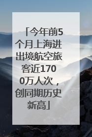 今年前5个月上海进出境航空旅客近1700万人次，创同期历史新高