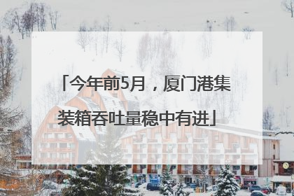 今年前5月，厦门港集装箱吞吐量稳中有进