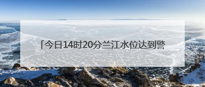 今日14时20分兰江水位达到警戒水位28米，目前已缓慢回落
