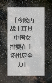 今晚再战土耳其 中国女排要在主场拼尽全力
