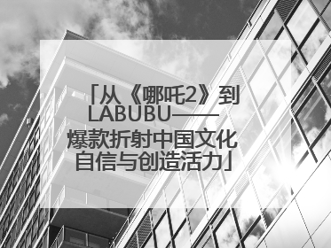 从《哪吒2》到LABUBU——爆款折射中国文化自信与创造活力