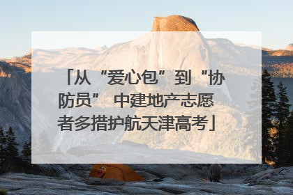从“爱心包”到“协防员” 中建地产志愿者多措护航天津高考