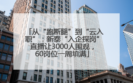 从“跑断腿”到“云入职”：新泰“入企探岗”直播让3000人围观，60岗位一周填满