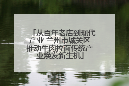 从百年老店到现代产业 兰州市城关区推动牛肉拉面传统产业焕发新生机