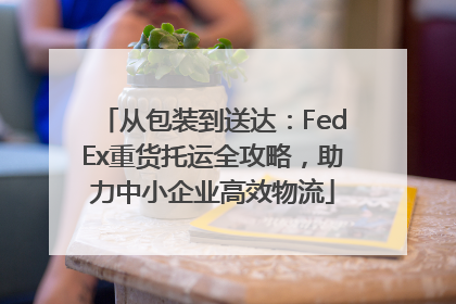 从包装到送达：FedEx重货托运全攻略，助力中小企业高效物流