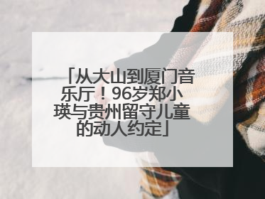 从大山到厦门音乐厅！96岁郑小瑛与贵州留守儿童的动人约定