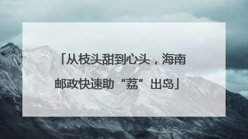 从枝头甜到心头，海南邮政快速助“荔”出岛