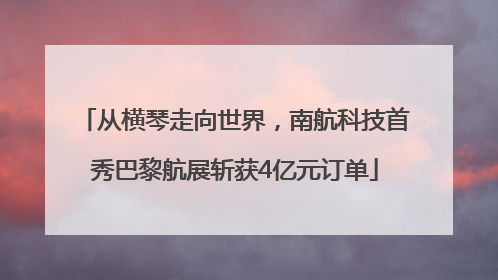 从横琴走向世界，南航科技首秀巴黎航展斩获4亿元订单