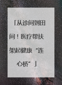 从诊间到田间！医疗帮扶架起健康“连心桥”