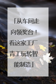 从车间走向领奖台！看这家工厂青工玩转智能制造