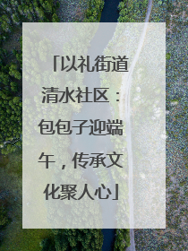 以礼街道清水社区：包包子迎端午，传承文化聚人心