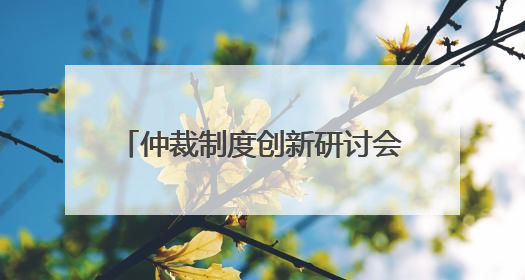 仲裁制度创新研讨会暨海南国际仲裁院第二届理事会理事聘任仪式举行，共商自贸港法治建设新路径