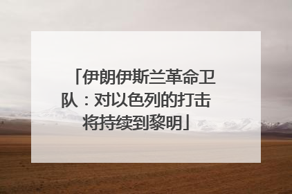 伊朗伊斯兰革命卫队：对以色列的打击将持续到黎明