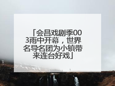 会昌戏剧季003雨中开幕，世界名导名团为小镇带来连台好戏