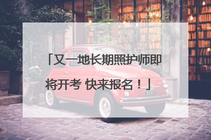又一地长期照护师即将开考 快来报名！