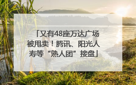 又有48座万达广场被甩卖！腾讯、阳光人寿等“熟人团”接盘