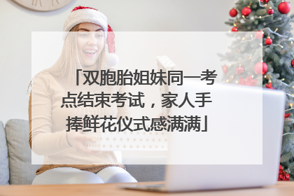 双胞胎姐妹同一考点结束考试，家人手捧鲜花仪式感满满