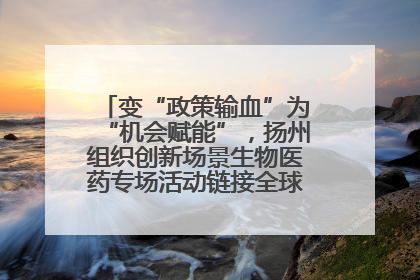 变“政策输血”为“机会赋能”，扬州组织创新场景生物医药专场活动链接全球“隐形冠军”