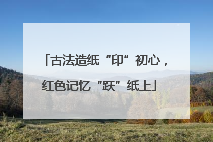 古法造纸“印”初心，红色记忆“跃”纸上