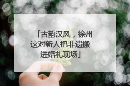 古韵汉风，徐州这对新人把非遗搬进婚礼现场