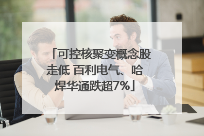 可控核聚变概念股走低 百利电气、哈焊华通跌超7%