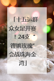 十五运群众女足开赛！24支“铿锵玫瑰”会战珠海金湾