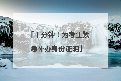 十分钟！为考生紧急补办身份证明