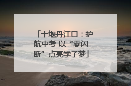 十堰丹江口：护航中考 以“零闪断”点亮学子梦