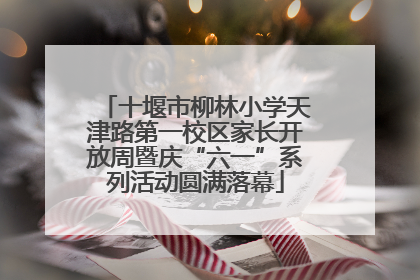 十堰市柳林小学天津路第一校区家长开放周暨庆“六一”系列活动圆满落幕
