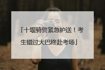 十堰骑警紧急护送！考生错过大巴终赴考场