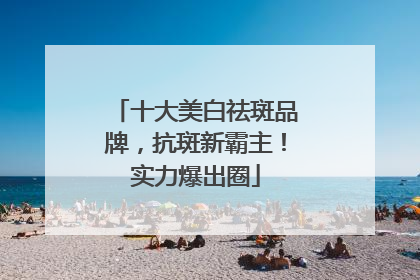 十大美白祛斑品牌，抗斑新霸主！实力爆出圈
