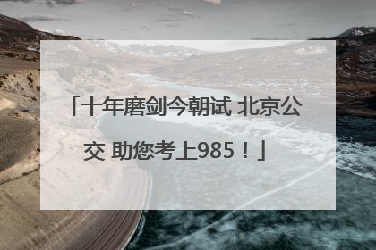 十年磨剑今朝试 北京公交 助您考上985！