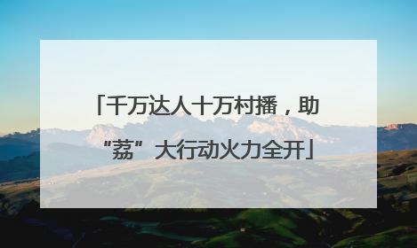 千万达人十万村播，助“荔”大行动火力全开