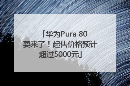 华为Pura 80要来了！起售价格预计超过5000元
