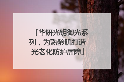 华妍光钥御光系列，为熟龄肌打造光老化防护屏障