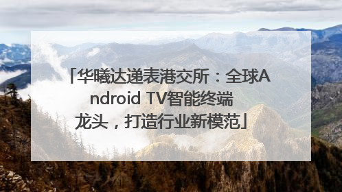 华曦达递表港交所：全球Android TV智能终端龙头，打造行业新模范