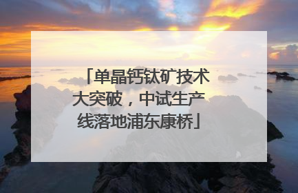 单晶钙钛矿技术大突破，中试生产线落地浦东康桥