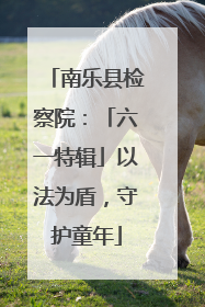 南乐县检察院：「六一特辑」以法为盾，守护童年