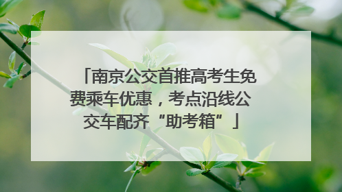 南京公交首推高考生免费乘车优惠，考点沿线公交车配齐“助考箱”