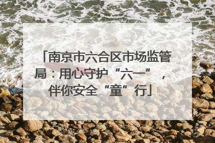 南京市六合区市场监管局：用心守护“六一”，伴你安全“童”行