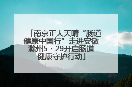 南京正大天晴“肠道健康中国行”走进安徽滁州5・29开启肠道健康守护行动